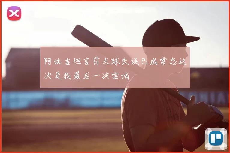 阿坎吉坦言罚点球失误已成常态这次是我最后一次尝试