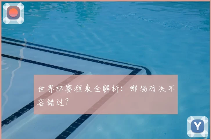 世界杯赛程表全解析:哪场对决不容错过?