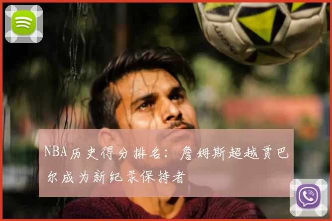 NBA历史得分排名：詹姆斯超越贾巴尔成为新纪录保持者