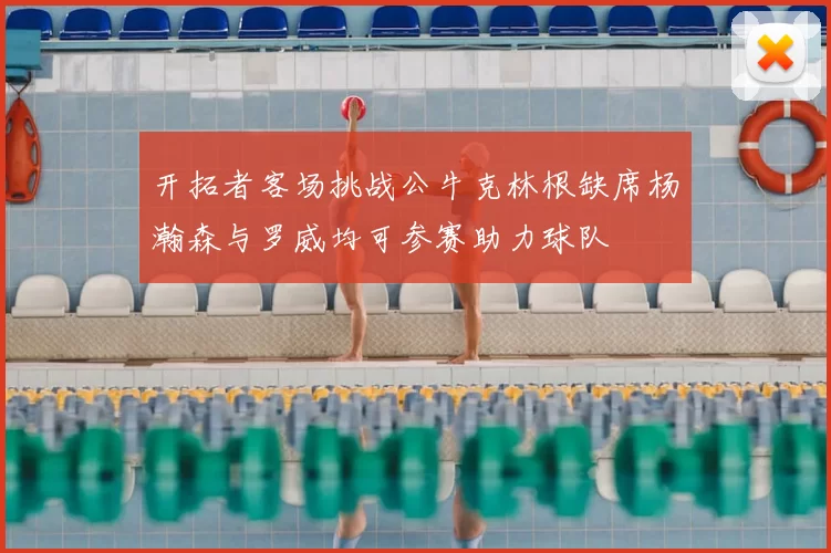 开拓者客场挑战公牛克林根缺席杨瀚森与罗威均可参赛助力球队