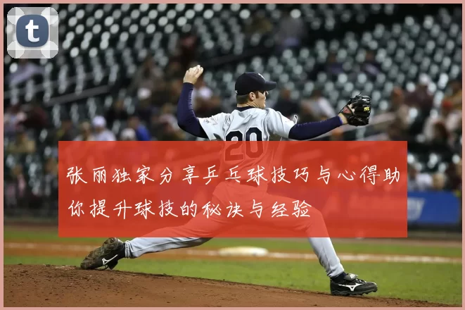 张丽独家分享乒乓球技巧与心得助你提升球技的秘诀与经验