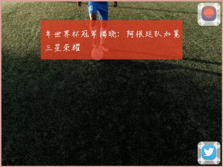 年世界杯冠军揭晓：阿根廷队加冕三星荣耀