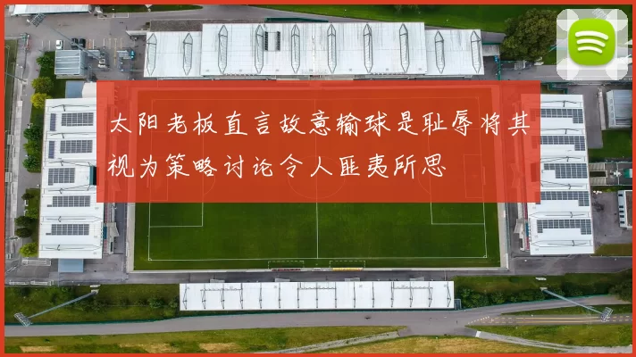 太阳老板直言故意输球是耻辱将其视为策略讨论令人匪夷所思