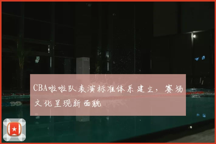 CBA啦啦队表演标准体系建立，赛场文化呈现新面貌