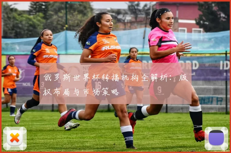 俄罗斯世界杯转播机构全解析：版权布局与市场策略