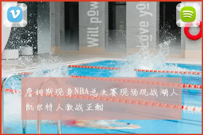 詹姆斯现身NBA总决赛现场观战湖人凯尔特人激战正酣