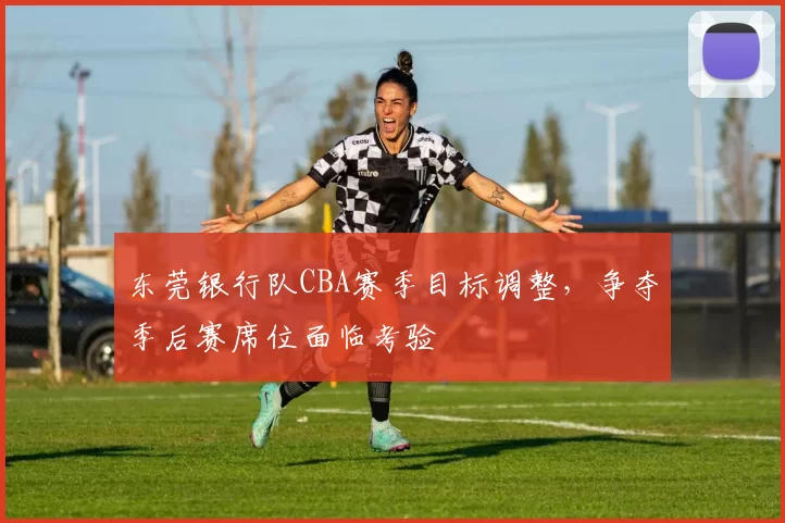 东莞银行队CBA赛季目标调整，争夺季后赛席位面临考验