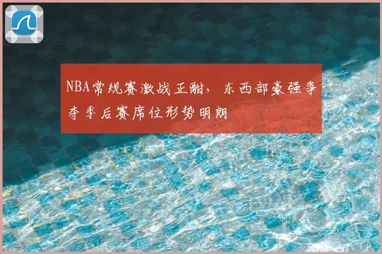 NBA常规赛激战正酣，东西部豪强争夺季后赛席位形势明朗