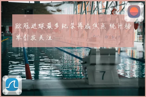 欧冠进球最多纪录再成焦点 统计榜单引发关注