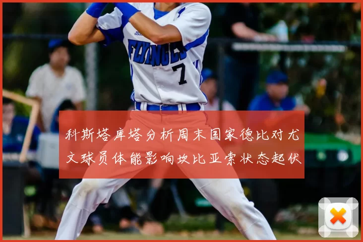科斯塔库塔分析周末国家德比对尤文球员体能影响坎比亚索状态起伏不定