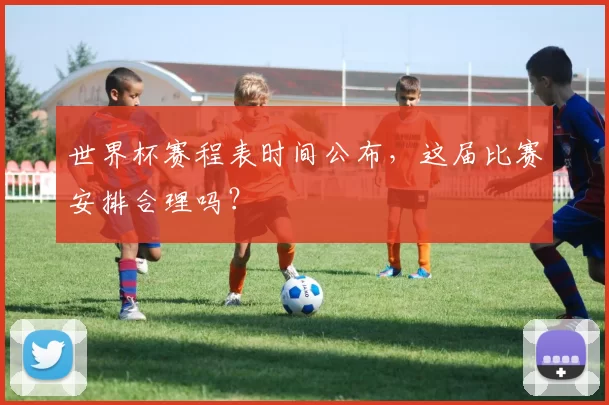 世界杯赛程表时间公布，这届比赛安排合理吗？