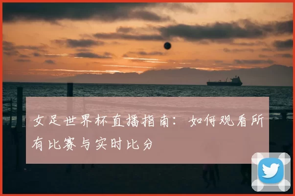 女足世界杯直播指南：如何观看所有比赛与实时比分