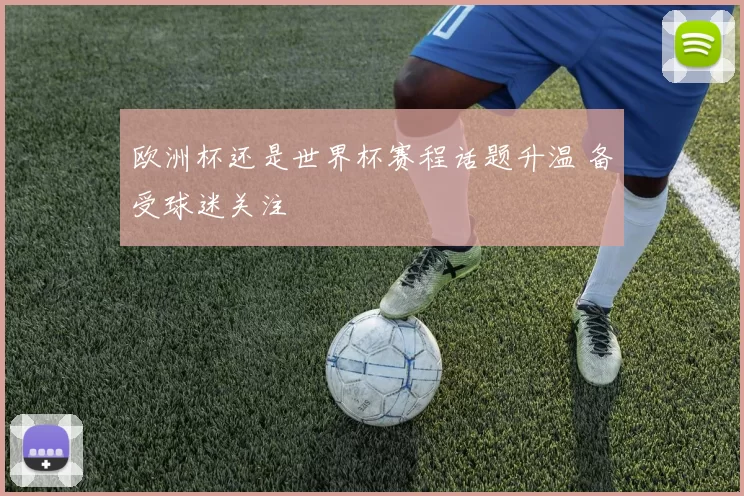 欧洲杯还是世界杯赛程话题升温 备受球迷关注