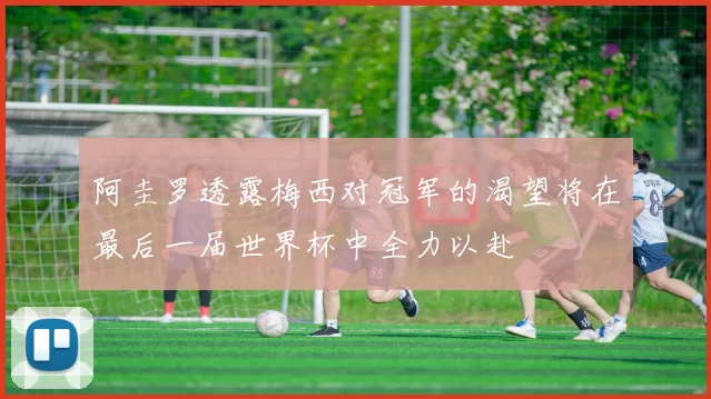 阿圭罗透露梅西对冠军的渴望将在最后一届世界杯中全力以赴