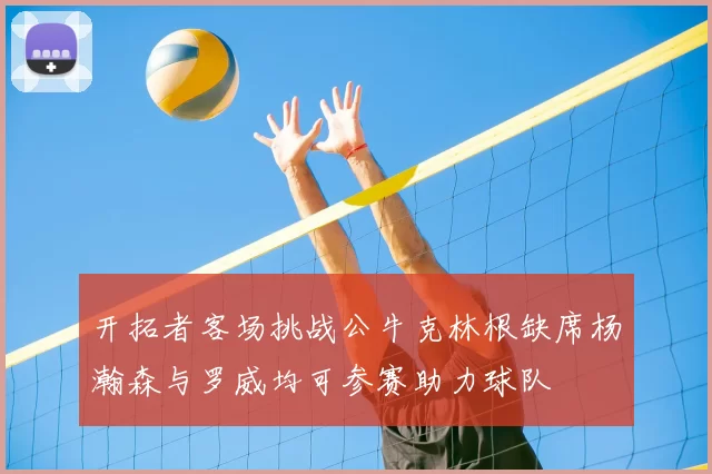 开拓者客场挑战公牛克林根缺席杨瀚森与罗威均可参赛助力球队