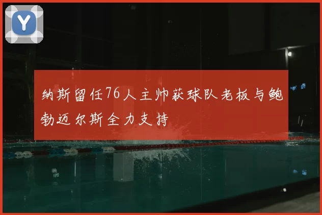 纳斯留任76人主帅获球队老板与鲍勃迈尔斯全力支持
