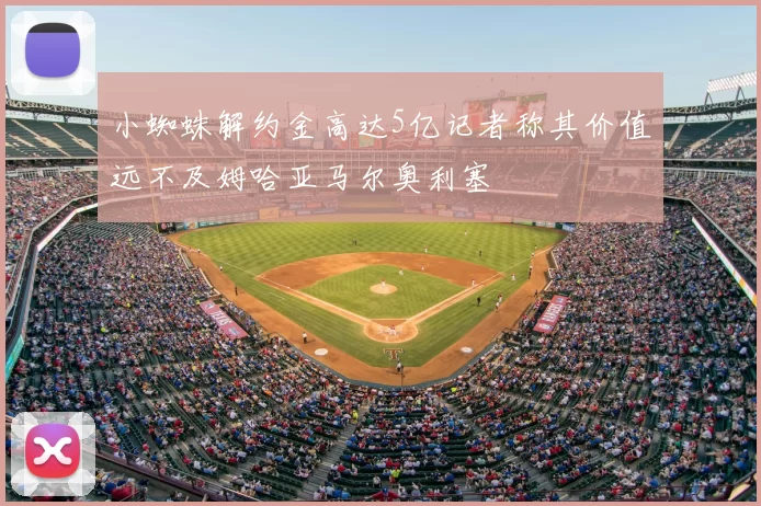 小蜘蛛解约金高达5亿记者称其价值远不及姆哈亚马尔奥利塞