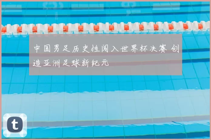中国男足历史性闯入世界杯决赛 创造亚洲足球新纪元