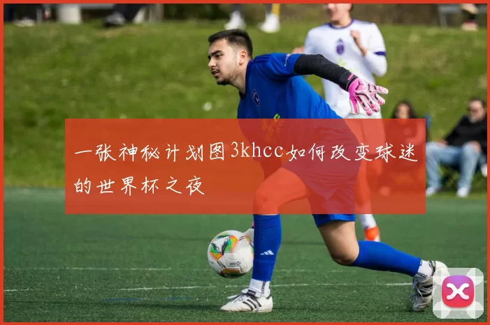 一张神秘计划图3khcc如何改变球迷的世界杯之夜