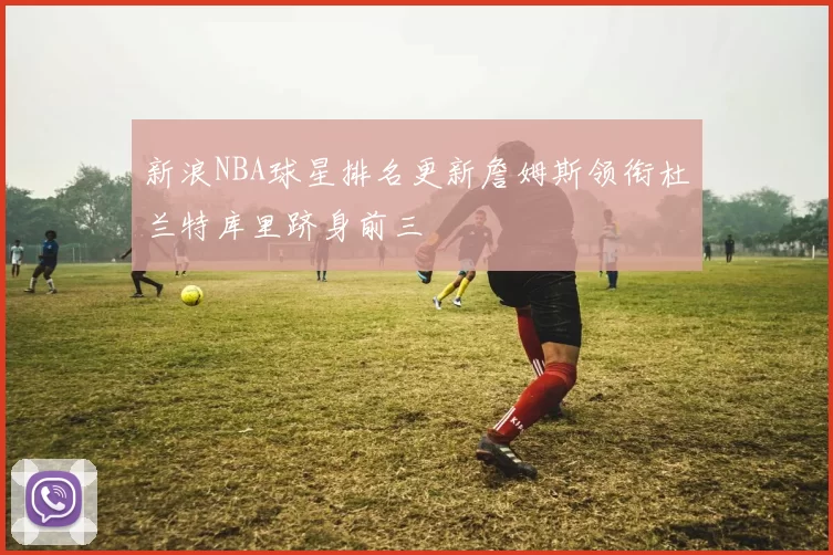 新浪NBA球星排名更新詹姆斯领衔杜兰特库里跻身前三
