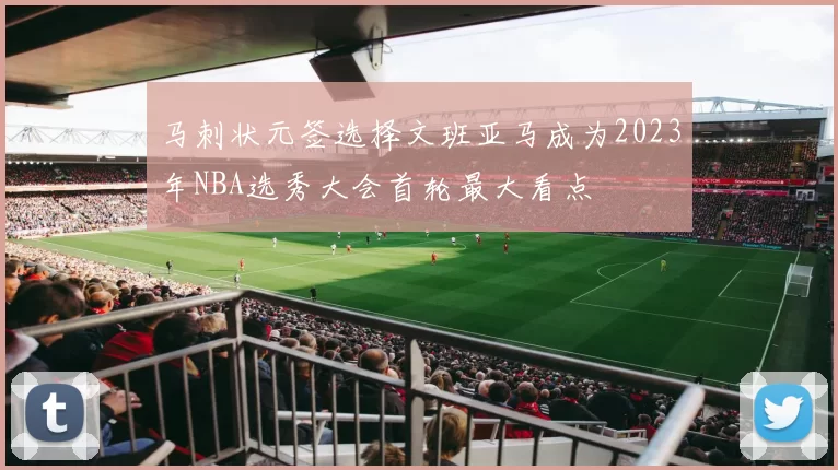 马刺状元签选择文班亚马成为2023年NBA选秀大会首轮最大看点