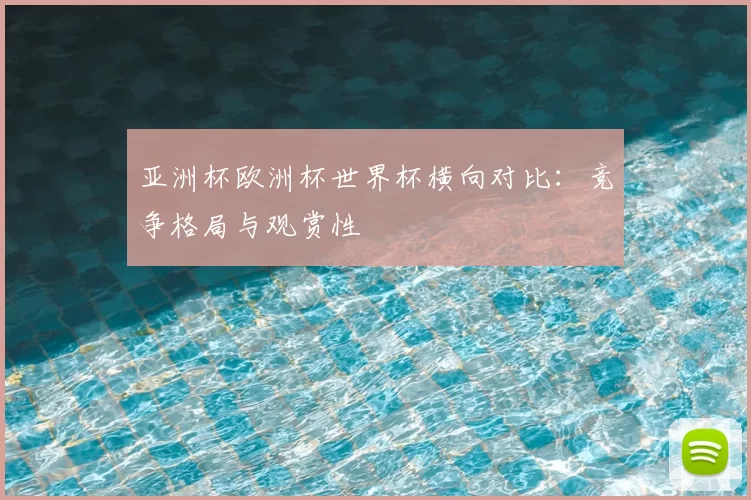 亚洲杯欧洲杯世界杯横向对比:竞争格局与观赏性