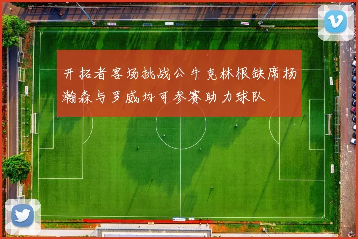 开拓者客场挑战公牛克林根缺席杨瀚森与罗威均可参赛助力球队