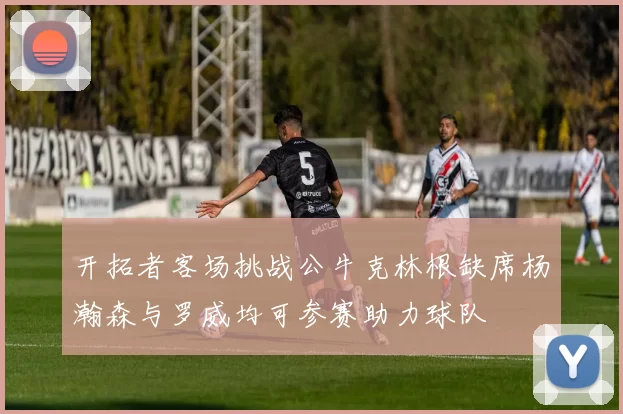 开拓者客场挑战公牛克林根缺席杨瀚森与罗威均可参赛助力球队