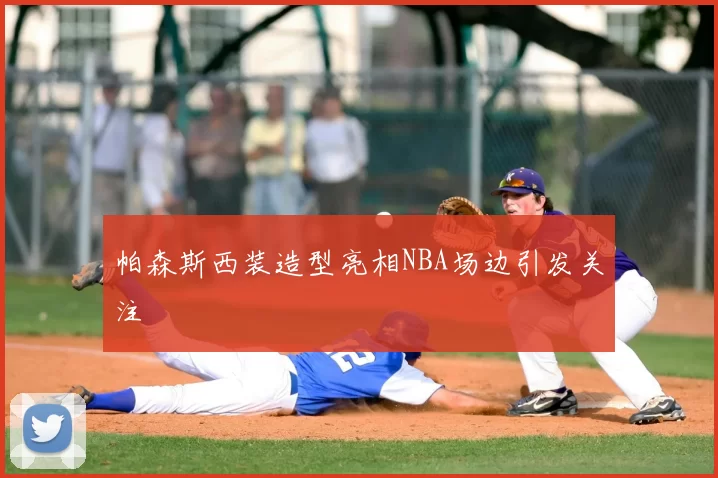 帕森斯西装造型亮相NBA场边引发关注