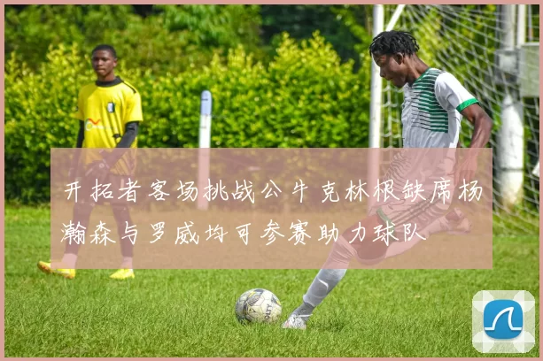 开拓者客场挑战公牛克林根缺席杨瀚森与罗威均可参赛助力球队