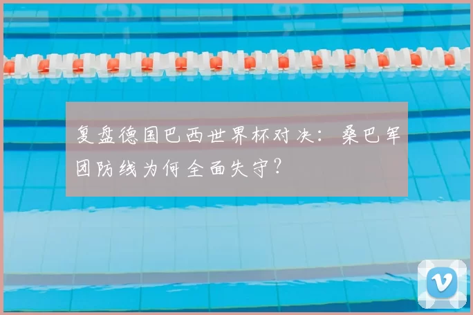 复盘德国巴西世界杯对决：桑巴军团防线为何全面失守？