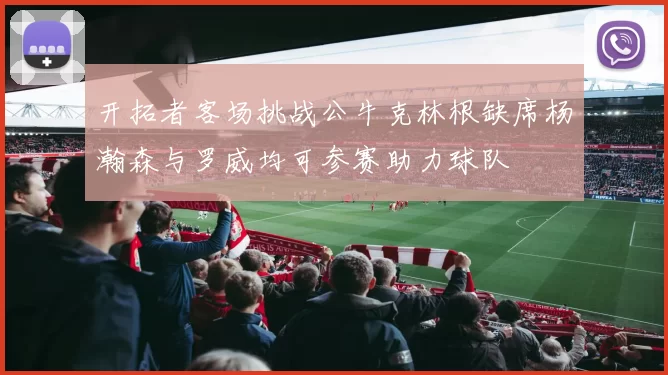 开拓者客场挑战公牛克林根缺席杨瀚森与罗威均可参赛助力球队