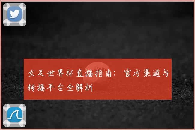 女足世界杯直播指南：官方渠道与转播平台全解析