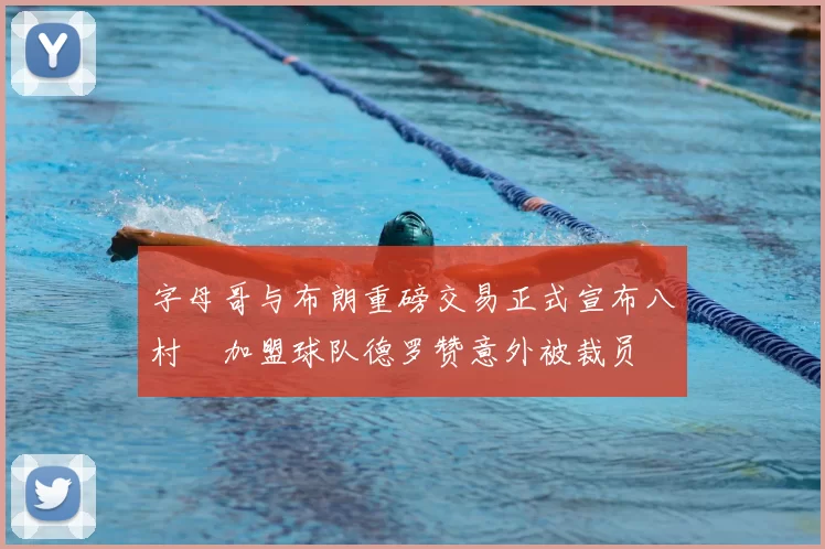 字母哥与布朗重磅交易正式宣布八村塁加盟球队德罗赞意外被裁员