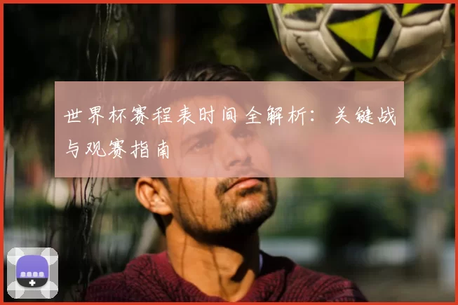 世界杯赛程表时间全解析：关键战与观赛指南