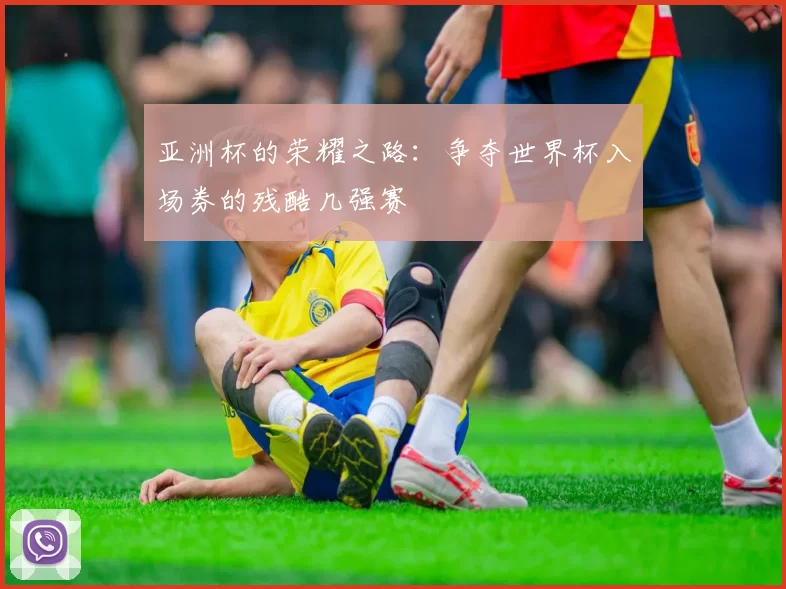 亚洲杯的荣耀之路:争夺世界杯入场券的残酷几强赛