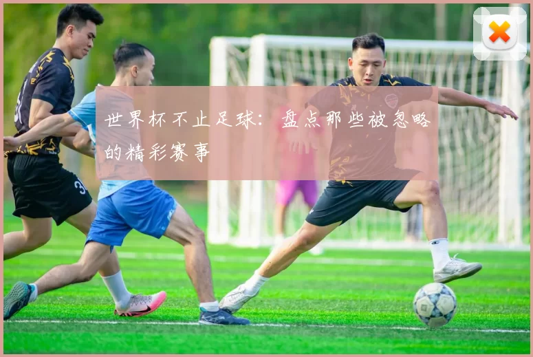 世界杯不止足球:盘点那些被忽略的精彩赛事