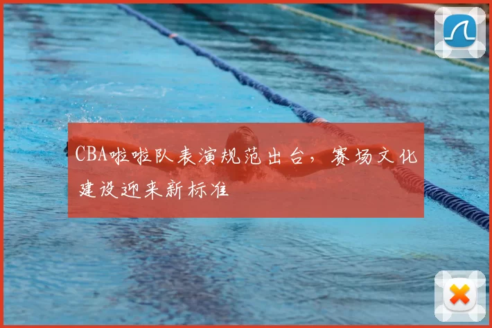 CBA啦啦队表演规范出台，赛场文化建设迎来新标准