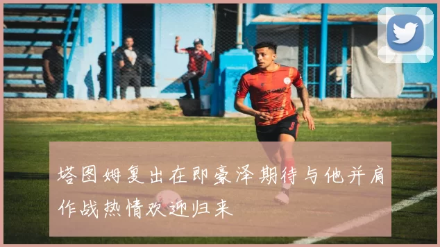 塔图姆复出在即豪泽期待与他并肩作战热情欢迎归来
