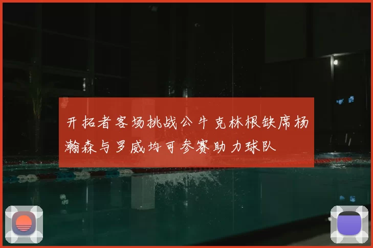 开拓者客场挑战公牛克林根缺席杨瀚森与罗威均可参赛助力球队