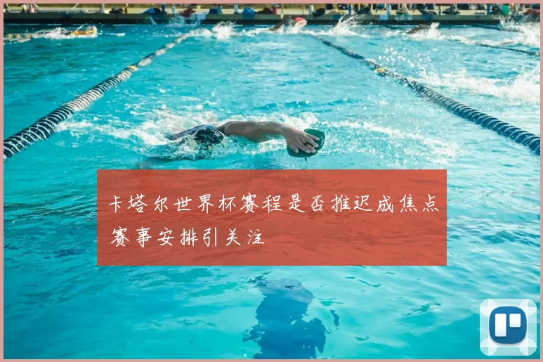 卡塔尔世界杯赛程是否推迟成焦点 赛事安排引关注