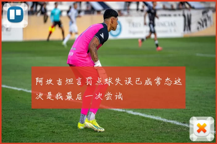阿坎吉坦言罚点球失误已成常态这次是我最后一次尝试