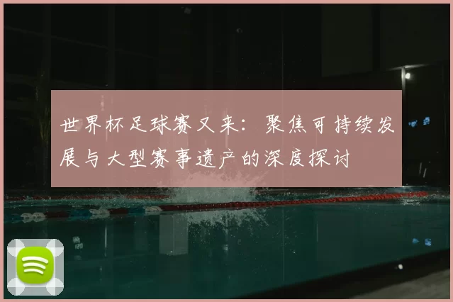 世界杯足球赛又来:聚焦可持续发展与大型赛事遗产的深度探讨