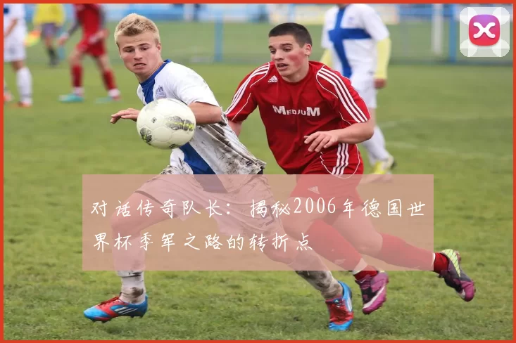 对话传奇队长：揭秘2006年德国世界杯季军之路的转折点
