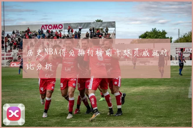 历史NBA得分排行榜前十球员成就对比分析