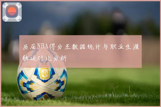 历届NBA得分王数据统计与职业生涯轨迹对比分析