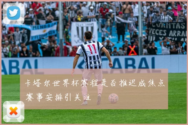 卡塔尔世界杯赛程是否推迟成焦点 赛事安排引关注
