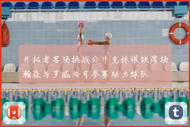 开拓者客场挑战公牛克林根缺席杨瀚森与罗威均可参赛助力球队