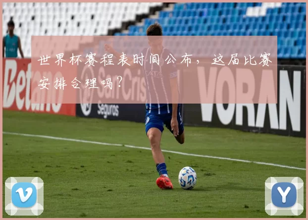 世界杯赛程表时间公布,这届比赛安排合理吗?