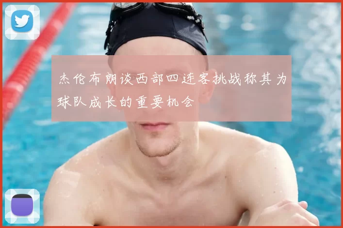 杰伦布朗谈西部四连客挑战称其为球队成长的重要机会